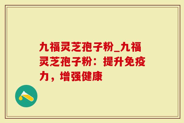 九福灵芝孢子粉_九福灵芝孢子粉：提升免疫力，增强健康