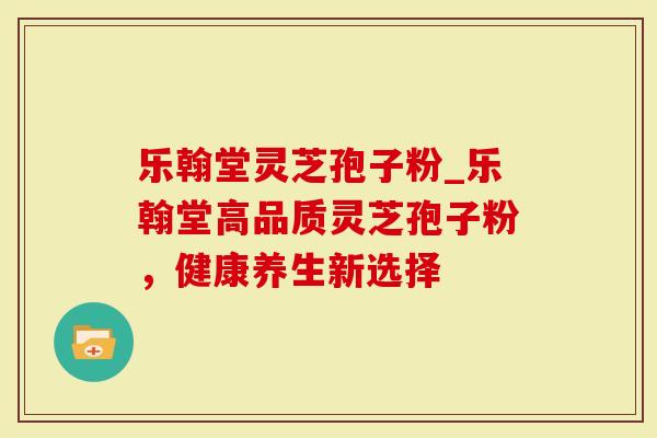 乐翰堂灵芝孢子粉_乐翰堂高品质灵芝孢子粉，健康养生新选择