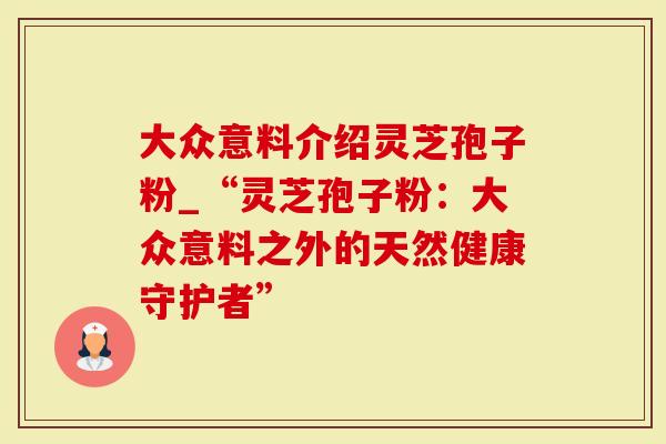 大众意料介绍灵芝孢子粉_“灵芝孢子粉：大众意料之外的天然健康守护者”
