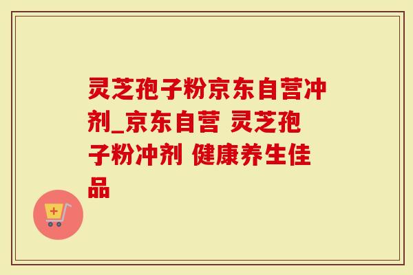 灵芝孢子粉京东自营冲剂_京东自营 灵芝孢子粉冲剂 健康养生佳品
