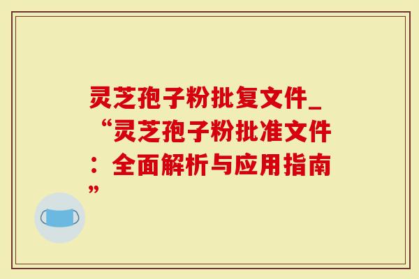 灵芝孢子粉批复文件_“灵芝孢子粉批准文件:全面解析与应用指南”-第1张图片-灵芝大师 灵芝孢子粉批复文件_“灵芝孢子粉批准文件:全面解析与应用指南”-第1张图片-灵芝大师