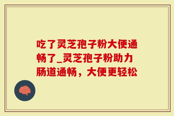 吃了灵芝孢子粉大便通畅了_灵芝孢子粉助力肠道通畅，大便更轻松