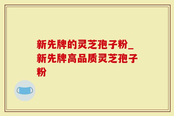 新先牌的灵芝孢子粉_新先牌高品质灵芝孢子粉