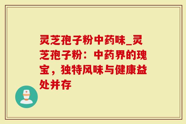 灵芝孢子粉中药味_灵芝孢子粉：中药界的瑰宝，独特风味与健康益处并存