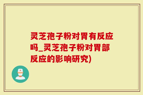 灵芝孢子粉对胃有反应吗_灵芝孢子粉对胃部反应的影响研究)