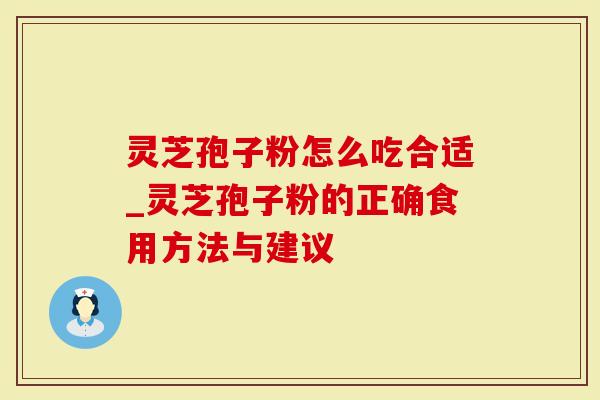 灵芝孢子粉怎么吃合适_灵芝孢子粉的正确食用方法与建议