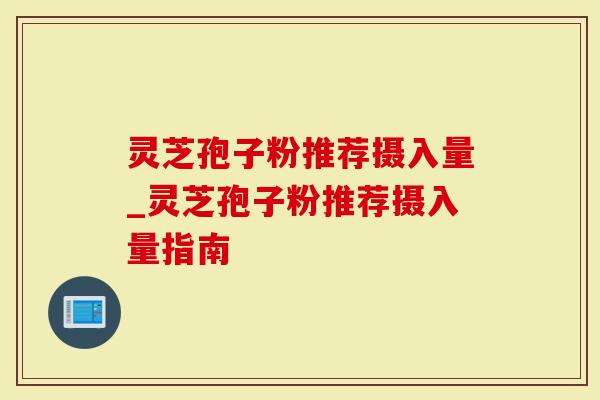 灵芝孢子粉推荐摄入量_灵芝孢子粉推荐摄入量指南-第1张图片-灵芝大师 灵芝孢子粉推荐摄入量_灵芝孢子粉推荐摄入量指南-第1张图片-灵芝大师