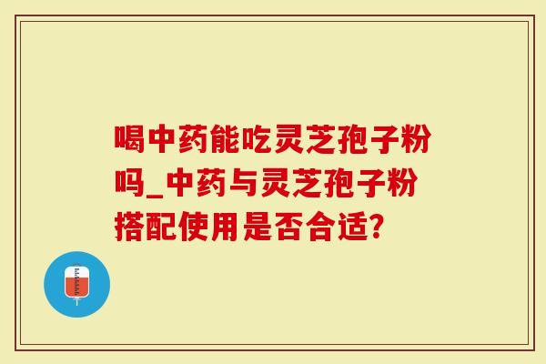 喝中药能吃灵芝孢子粉吗_中药与灵芝孢子粉搭配使用是否合适?-第1张图片-灵芝大师 喝中药能吃灵芝孢子粉吗_中药与灵芝孢子粉搭配使用是否合适?-第1张图片-灵芝大师