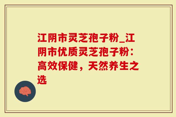 江阴市灵芝孢子粉_江阴市优质灵芝孢子粉：高效保健，天然养生之选