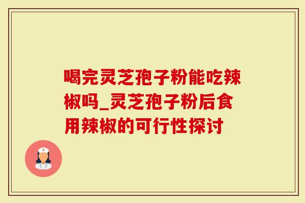 喝完灵芝孢子粉能吃辣椒吗_灵芝孢子粉后食用辣椒的可行性探讨