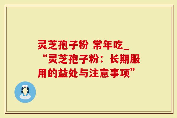 灵芝孢子粉 常年吃_“灵芝孢子粉：长期服用的益处与注意事项”
