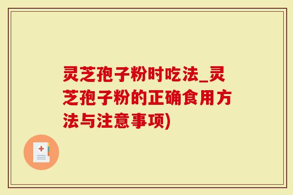灵芝孢子粉时吃法_灵芝孢子粉的正确食用方法与注意事项)