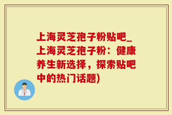 上海灵芝孢子粉贴吧_上海灵芝孢子粉:健康养生新选择,探索贴吧中的热门话题)-第1张图片-灵芝大师 上海灵芝孢子粉贴吧_上海灵芝孢子粉:健康养生新选择,探索贴吧中的热门话题)-第1张图片-灵芝大师