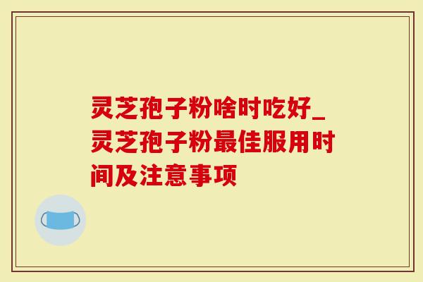 灵芝孢子粉啥时吃好_灵芝孢子粉最佳服用时间及注意事项