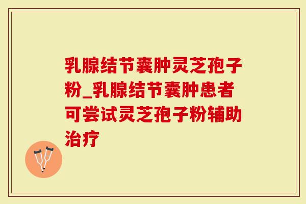 乳腺结节囊肿灵芝孢子粉_乳腺结节囊肿患者可尝试灵芝孢子粉辅助治疗