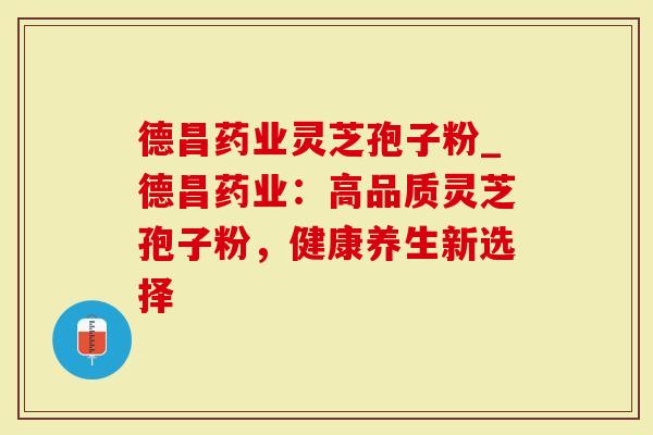 德昌药业灵芝孢子粉_德昌药业：高品质灵芝孢子粉，健康养生新选择