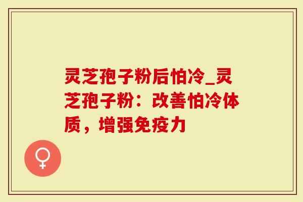 灵芝孢子粉后怕冷_灵芝孢子粉:改善怕冷体质,增强免疫力-第1张图片-灵芝大师 灵芝孢子粉后怕冷_灵芝孢子粉:改善怕冷体质,增强免疫力-第1张图片-灵芝大师