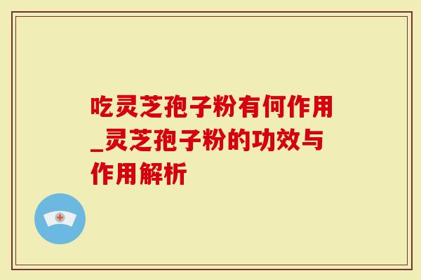 吃灵芝孢子粉有何作用_灵芝孢子粉的功效与作用解析