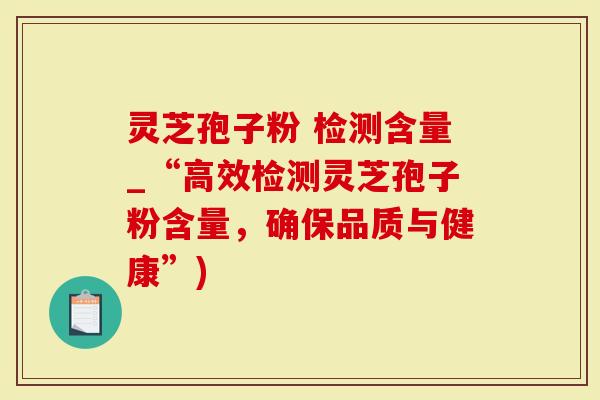 灵芝孢子粉 检测含量_“高效检测灵芝孢子粉含量,确保品质与健康”)-第1张图片-灵芝大师 灵芝孢子粉 检测含量_“高效检测灵芝孢子粉含量,确保品质与健康”)-第1张图片-灵芝大师