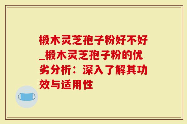 椴木灵芝孢子粉好不好_椴木灵芝孢子粉的优劣分析：深入了解其功效与适用性