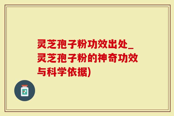 灵芝孢子粉功效出处_灵芝孢子粉的神奇功效与科学依据)