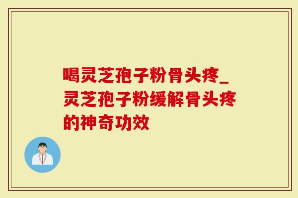 喝灵芝孢子粉骨头疼_灵芝孢子粉缓解骨头疼的神奇功效-第1张图片-灵芝大师 喝灵芝孢子粉骨头疼_灵芝孢子粉缓解骨头疼的神奇功效-第1张图片-灵芝大师