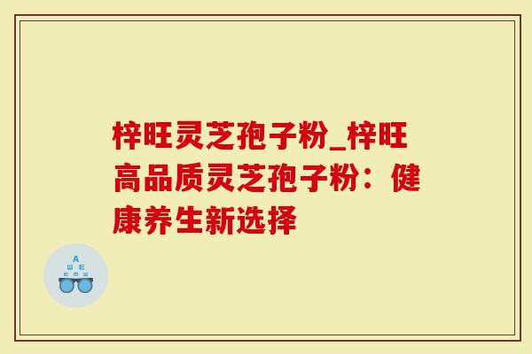 梓旺灵芝孢子粉_梓旺高品质灵芝孢子粉：健康养生新选择