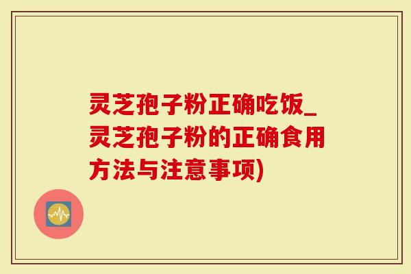 灵芝孢子粉正确吃饭_灵芝孢子粉的正确食用方法与注意事项)