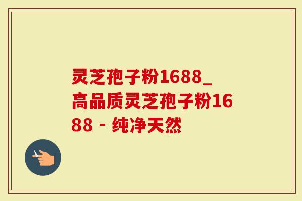 灵芝孢子粉1688_高品质灵芝孢子粉1688 - 纯净天然