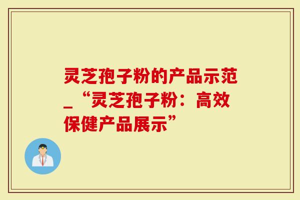 灵芝孢子粉的产品示范_“灵芝孢子粉：高效保健产品展示”