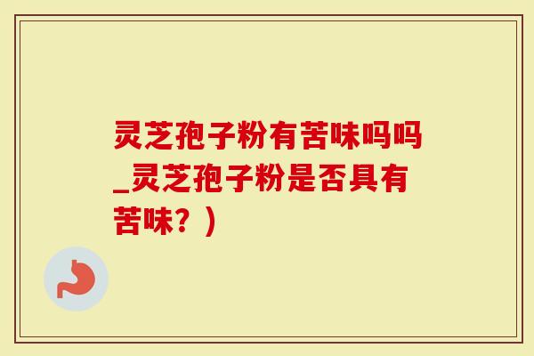 灵芝孢子粉有苦味吗吗_灵芝孢子粉是否具有苦味？)