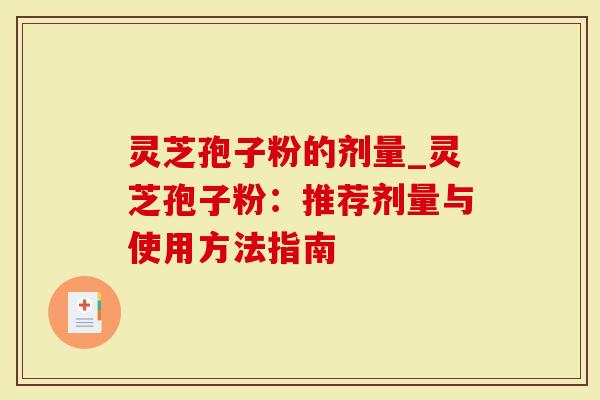 灵芝孢子粉的剂量_灵芝孢子粉：推荐剂量与使用方法指南