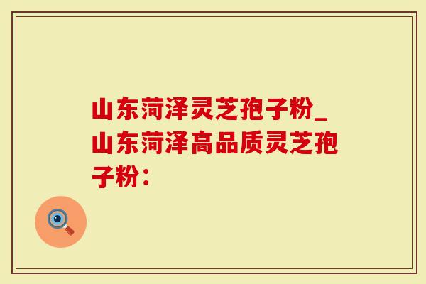 山东菏泽灵芝孢子粉_山东菏泽高品质灵芝孢子粉：