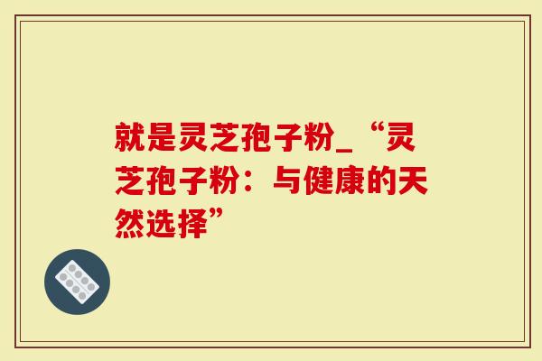 就是灵芝孢子粉_“灵芝孢子粉：与健康的天然选择”
