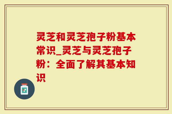 灵芝和灵芝孢子粉基本常识_灵芝与灵芝孢子粉:全面了解其基本知识-第1张图片-灵芝大师 灵芝和灵芝孢子粉基本常识_灵芝与灵芝孢子粉:全面了解其基本知识-第1张图片-灵芝大师