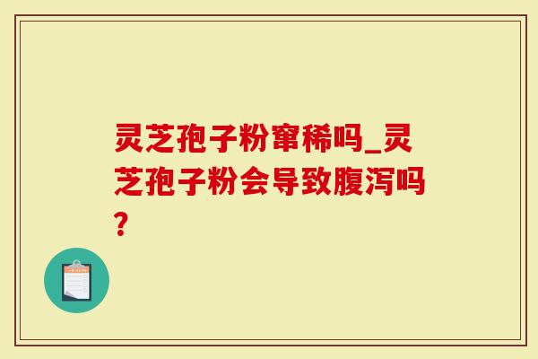 灵芝孢子粉窜稀吗_灵芝孢子粉会导致腹泻吗？