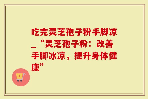 吃完灵芝孢子粉手脚凉_“灵芝孢子粉：改善手脚冰凉，提升身体健康”