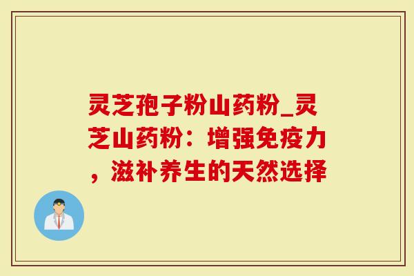 灵芝孢子粉山药粉_灵芝山药粉：增强免疫力，滋补养生的天然选择
