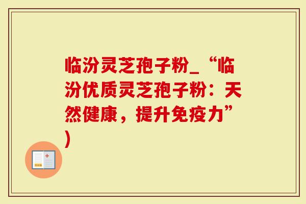临汾灵芝孢子粉_“临汾优质灵芝孢子粉：天然健康，提升免疫力”)