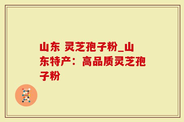 山东 灵芝孢子粉_山东特产：高品质灵芝孢子粉