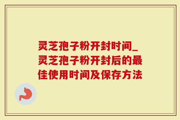 灵芝孢子粉开封时间_灵芝孢子粉开封后的最佳使用时间及保存方法