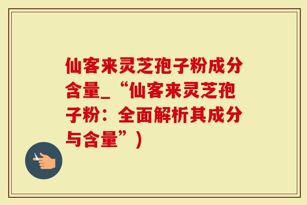 仙客来灵芝孢子粉成分含量_“仙客来灵芝孢子粉：全面解析其成分与含量”)
