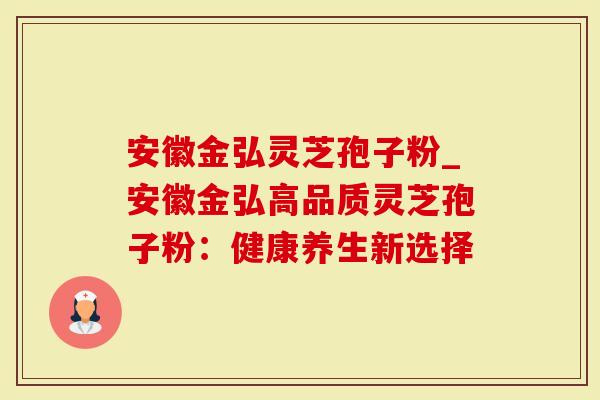 安徽金弘灵芝孢子粉_安徽金弘高品质灵芝孢子粉：健康养生新选择