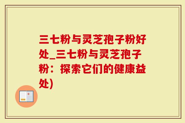 三七粉与灵芝孢子粉好处_三七粉与灵芝孢子粉：探索它们的健康益处)