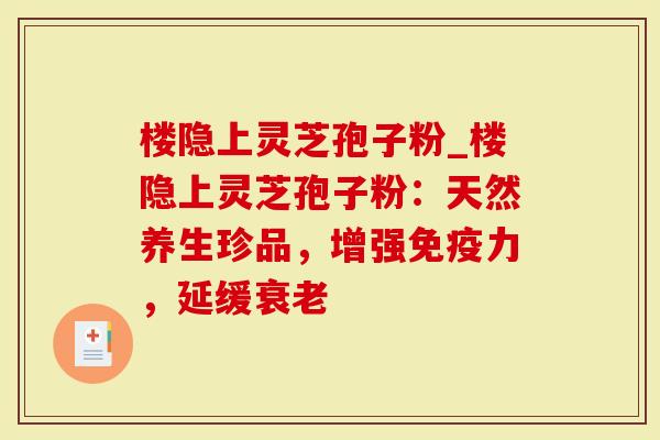 楼隐上灵芝孢子粉_楼隐上灵芝孢子粉：天然养生珍品，增强免疫力，延缓衰老
