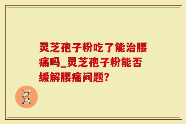 灵芝孢子粉吃了能治腰痛吗_灵芝孢子粉能否缓解腰痛问题？