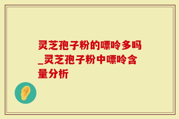 灵芝孢子粉的嘌呤多吗_灵芝孢子粉中嘌呤含量分析