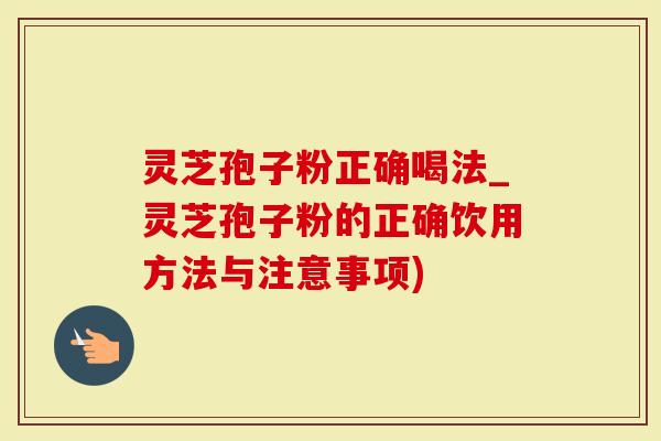 灵芝孢子粉正确喝法_灵芝孢子粉的正确饮用方法与注意事项)