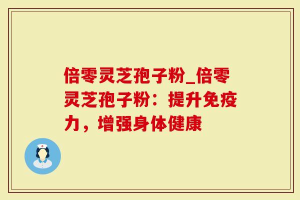 倍零灵芝孢子粉_倍零灵芝孢子粉:提升免疫力,增强身体健康-第1张图片-灵芝大师 倍零灵芝孢子粉_倍零灵芝孢子粉:提升免疫力,增强身体健康-第1张图片-灵芝大师