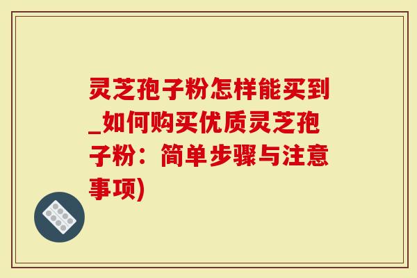 灵芝孢子粉怎样能买到_如何购买优质灵芝孢子粉:简单步骤与注意事项)-第1张图片-灵芝大师 灵芝孢子粉怎样能买到_如何购买优质灵芝孢子粉:简单步骤与注意事项)-第1张图片-灵芝大师